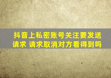 抖音上私密账号关注要发送请求 请求取消对方看得到吗